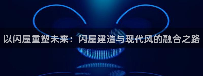 富联娱乐女团是谁的：以闪屋重塑未来：闪屋建造与现代风的融合之路