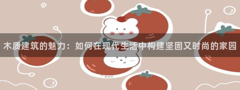 富联娱乐首页在哪看：木质建筑的魅力：如何在现代生活中构建坚固又时尚的家园