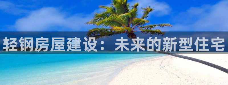 富联娱乐总代理电话号码：轻钢房屋建设：未来的新型住宅
