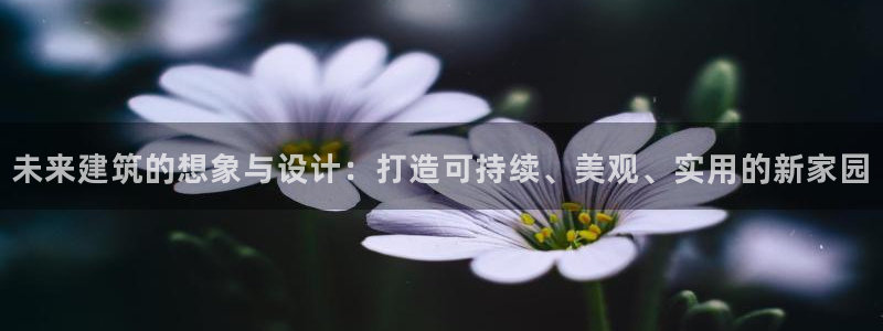 富联娱乐注册计判官333OO：未来建筑的想象与设计：打造可持续、美观、实用的新家