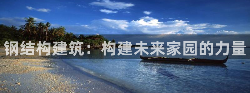 富联娱乐注册登录入口：钢结构建筑：构建未来家园的力量
