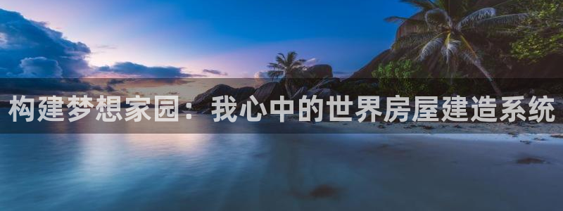 富联娱乐官方网站首页：构建梦想家园：我心中的世界房屋建造系统