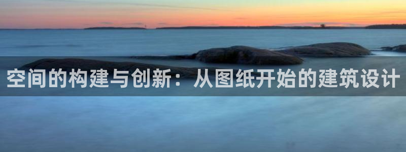 富联娱乐主管：空间的构建与创新：从图纸开始的建筑设计