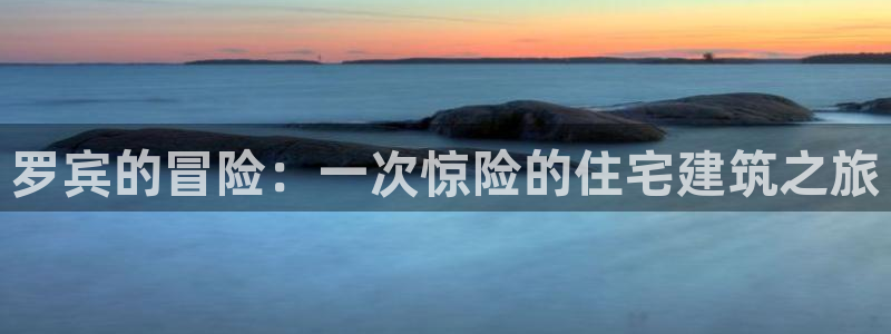 富联娱乐注册反判官333OO：罗宾的冒险：一次惊险的住宅建筑之旅