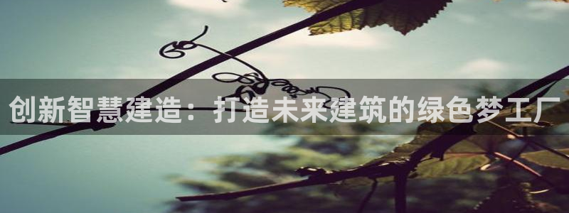 富联娱乐平台客服电话：创新智慧建造：打造未来建筑的绿色梦工厂