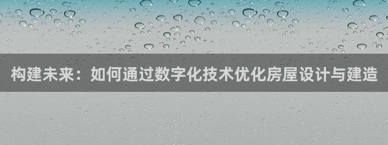 富联娱乐六七五一38：构建未来：如何通过数字化技术优化房屋设计与建造
