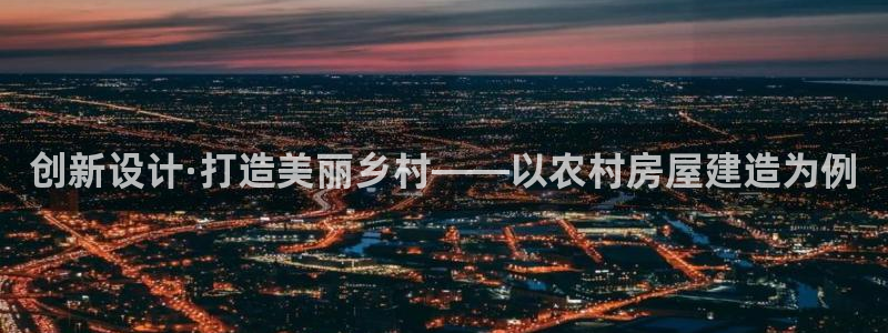 富联娱乐戚少风：创新设计·打造美丽乡村——以农村房屋建造为例