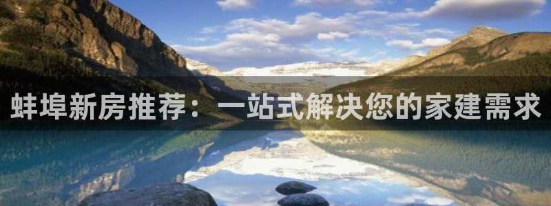 富联娱乐版权所有权归属：蚌埠新房推荐：一站式解决您的家建需求