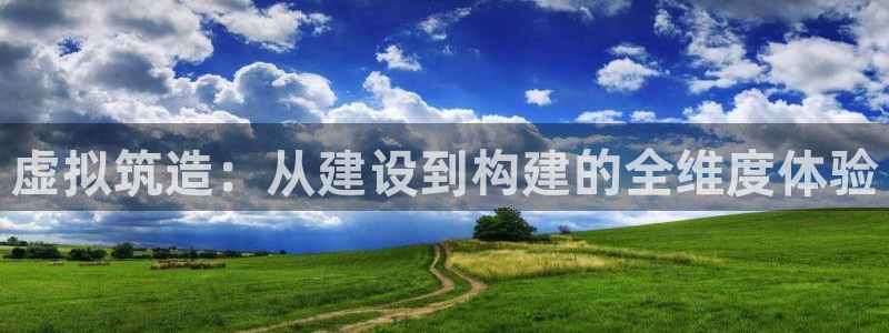富联娱乐招商主管是谁啊：虚拟筑造：从建设到构建的全维度体验