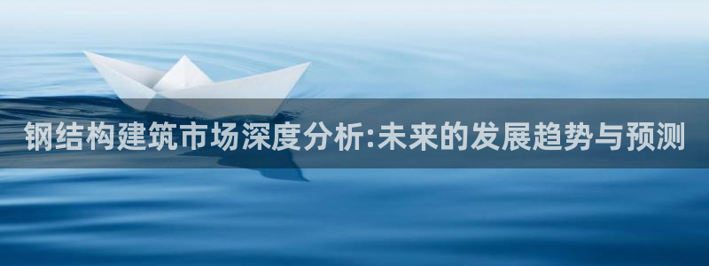 富联娱乐服务站：钢结构建筑市场深度分析:未来的发展趋势与预测