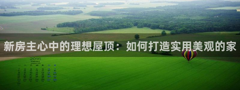 富联娱乐在线注册链接是什么网站：新房主心中的理想屋顶：如何打造实用美观的家