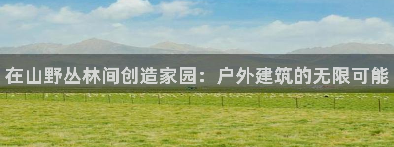 富联娱乐注册运唐老鸭779O3：在山野丛林间创造家园：户外建筑的无限可能