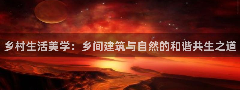 富联娱乐在线注册链接：乡村生活美学：乡间建筑与自然的和谐共生之道