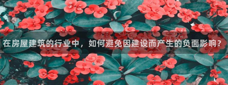 富联娱乐登录链接在哪里：在房屋建筑的行业中，如何避免因建设而产生的负面影响？