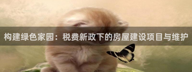 富联娱乐结7O935：构建绿色家园：税费新政下的房屋建设项目与维护