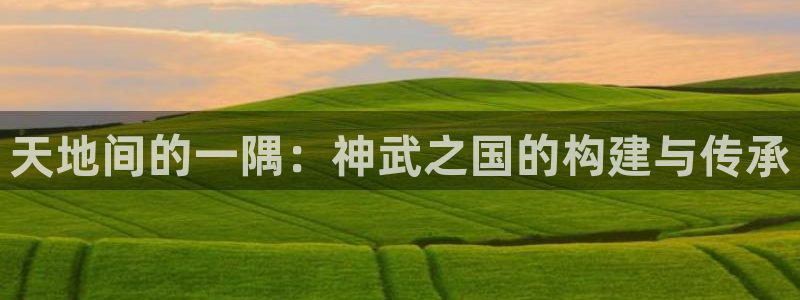 富联娱乐 肁企鹅779O3：天地间的一隅：神武之国的构建与传承
