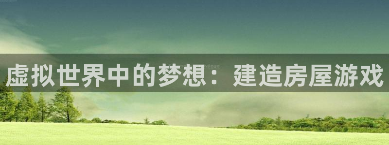 富联娱乐招商认判官333OO：虚拟世界中的梦想：建造房屋游戏