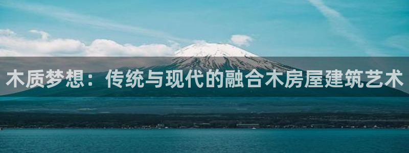 富联娱乐地址查询电话：木质梦想：传统与现代的融合木房屋建筑艺术