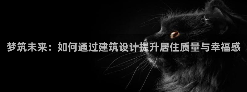 富联娱乐主管：梦筑未来：如何通过建筑设计提升居住质量与幸福感