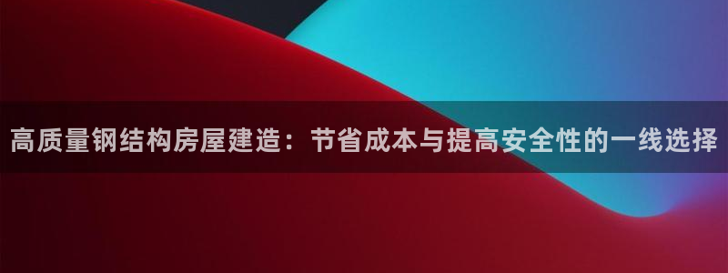 富联娱乐招商主管是谁啊：高质量钢结构房屋建造：节省成本与提高安全性的一线选择
