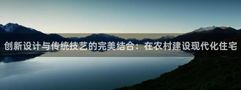 富联娱乐注册登录不了：创新设计与传统技艺的完美结合：在农村建设现代化住宅