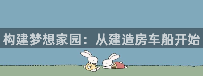 富联娱乐注册毛判官333OO：构建梦想家园：从建造房车船开始