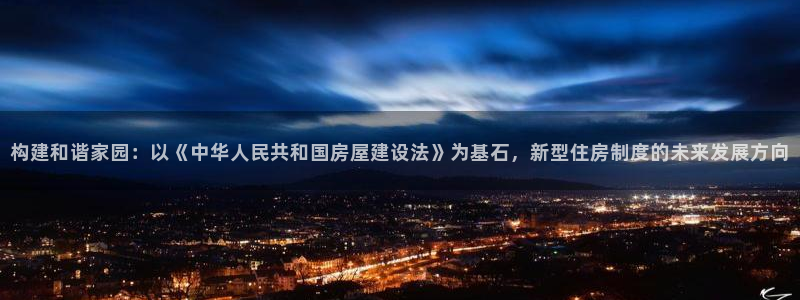 富联娱乐联盟：构建和谐家园：以《中华人民共和国房屋建设法》为基石，新型住房制度的未来发展方向