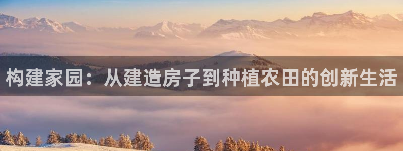 富联娱乐首页在哪看：构建家园：从建造房子到种植农田的创新生活