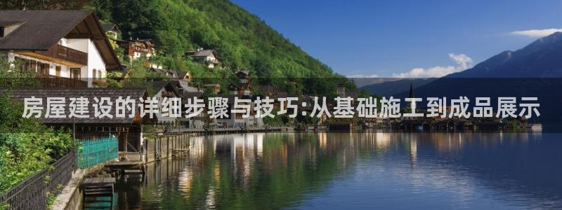 富联娱乐地址查询系统：房屋建设的详细步骤与技巧:从基础施工到成品展示