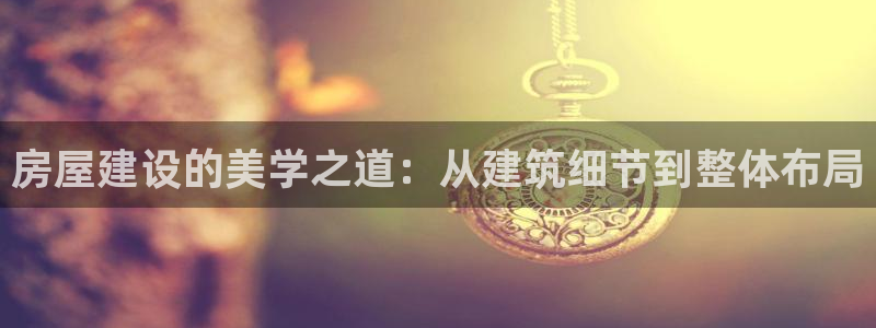 富联娱乐开户条件：房屋建设的美学之道：从建筑细节到整体布局