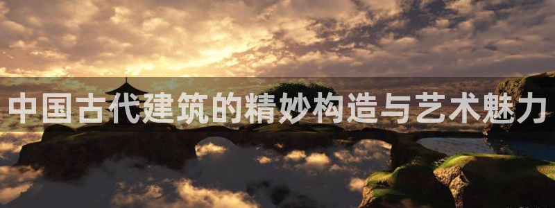 富联娱乐发展历程简述：中国古代建筑的精妙构造与艺术魅力