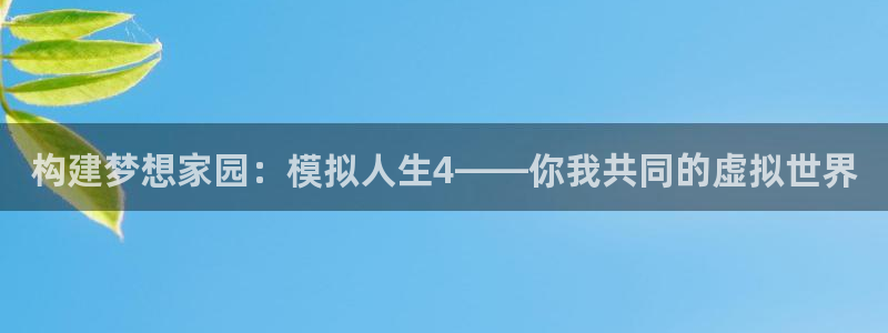 富联娱乐总代：构建梦想家园：模拟人生4——你我共同的虚拟世界