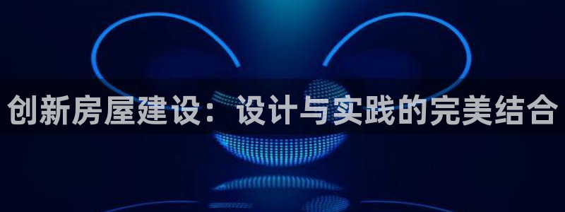 富联娱乐滴qv382223：创新房屋建设：设计与实践的完美结合