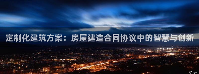 富联娱乐分红怎么样：定制化建筑方案：房屋建造合同协议中的智慧与创新