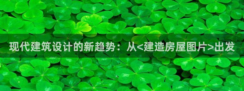 富联娱乐app下载安装：现代建筑设计的新趋势：从<建造房屋图片>出发