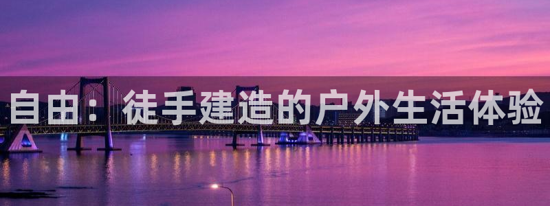 富联娱乐曼谷快三真假：自由：徒手建造的户外生活体验