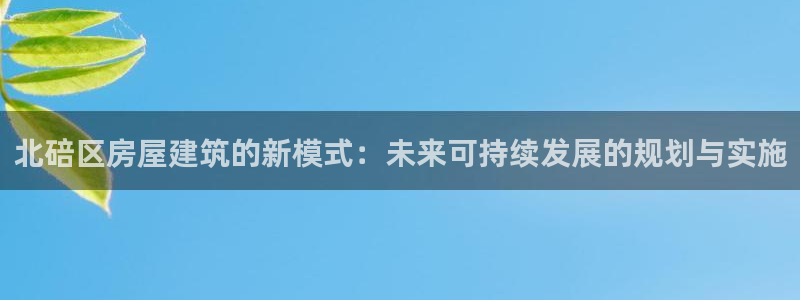 富联娱乐官方网站下载安装：北碚区房屋建筑的新模式：未来可持续发展的规划与实施