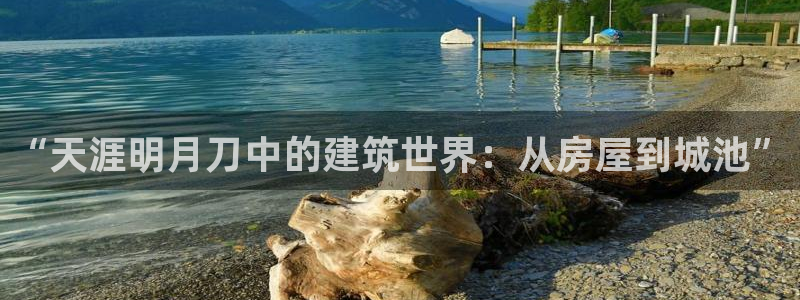 富联娱乐下载官网app：“天涯明月刀中的建筑世界：从房屋到城池”