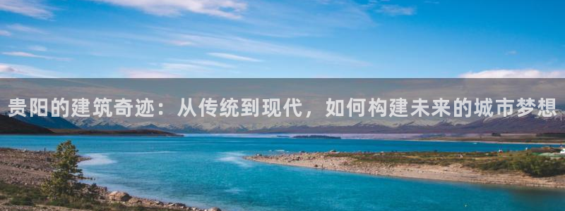 富联娱乐乐585341：贵阳的建筑奇迹：从传统到现代，如何构建未来的城市梦想