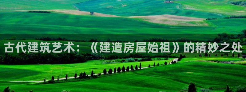 富联娱乐最新消息：古代建筑艺术：《建造房屋始祖》的精妙之处