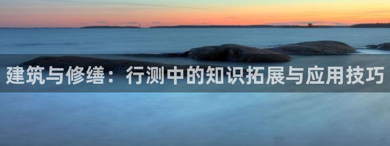 富联娱乐主管续判官333OO：建筑与修缮：行测中的知识拓展与应用技巧