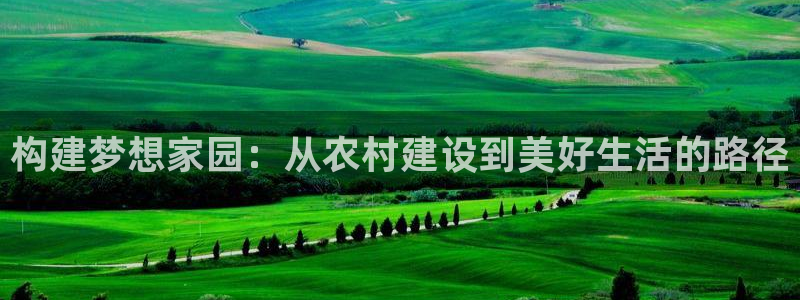 富联娱乐 肁企鹅779O3：构建梦想家园：从农村建设到美好生活的路径