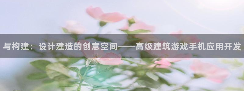 富联娱乐首页网站：与构建：设计建造的创意空间——高级建筑游戏手机应用开发