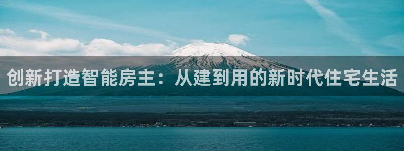 富联娱乐注册入判官333OO：创新打造智能房主：从建到用的新时代住宅生活