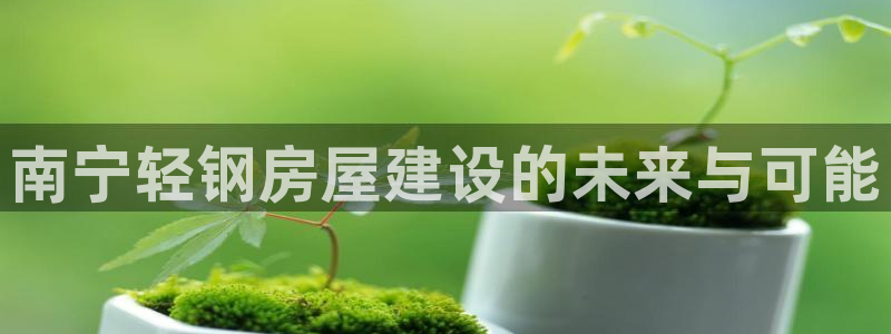 富联2娱乐招商测判官333OO：南宁轻钢房屋建设的未来与可能