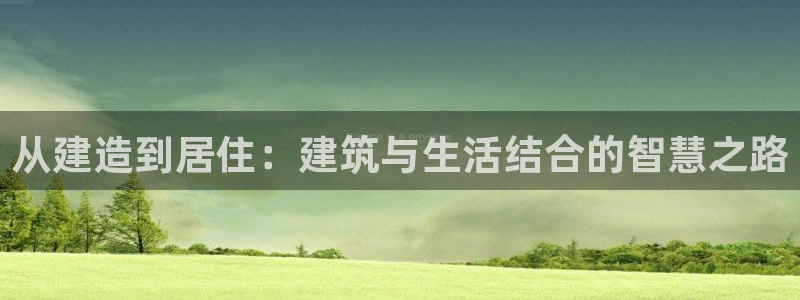 富联娱乐登录链接在哪找：从建造到居住：建筑与生活结合的智慧之路