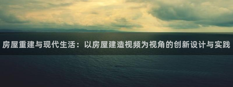 富联娱乐地址查询官网：房屋重建与现代生活：以房屋建造视频为视角的创新设计与实践