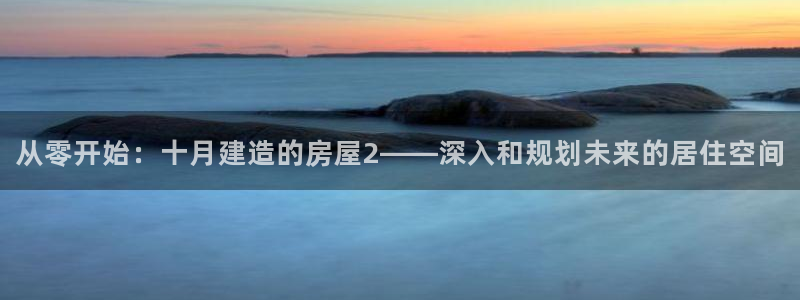富联娱乐注册那判官333OO：从零开始：十月建造的房屋2——深入和规划未来的居住空间
