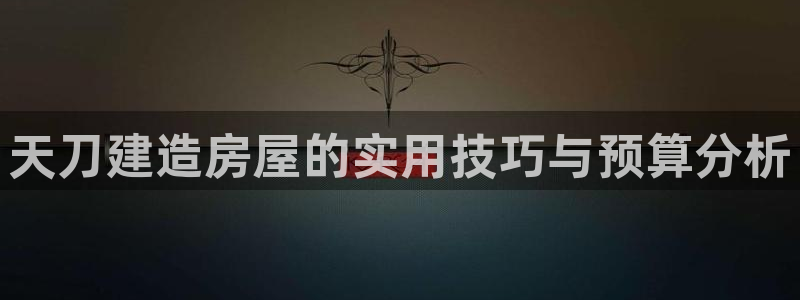 富联娱乐网址：天刀建造房屋的实用技巧与预算分析
