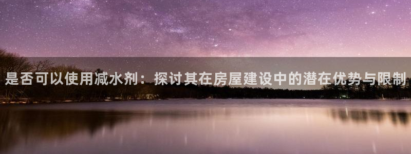 富联2娱乐元哥：是否可以使用减水剂：探讨其在房屋建设中的潜在优势与限制